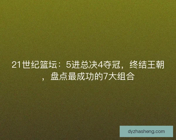 21世纪篮坛：5进总决4夺冠，终结王朝，盘点最成功的7大组合