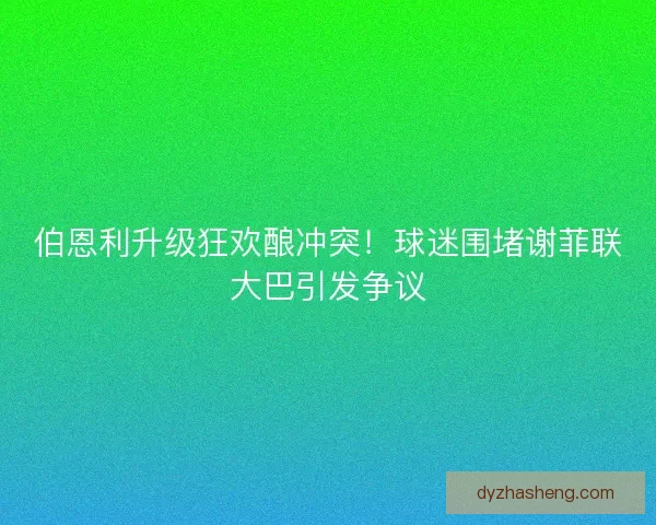 伯恩利升级狂欢酿冲突！球迷围堵谢菲联大巴引发争议