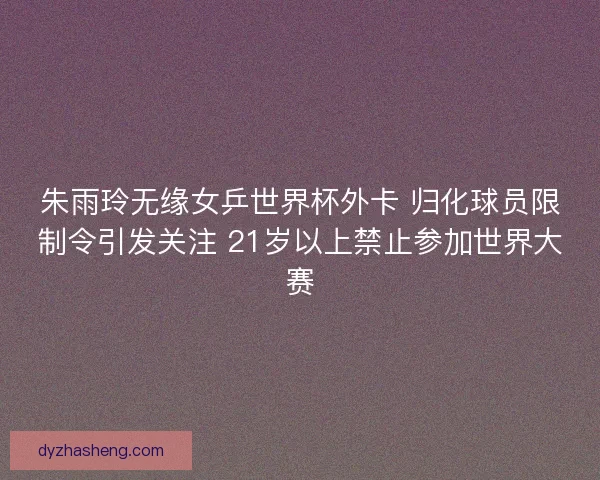 朱雨玲无缘女乒世界杯外卡 归化球员限制令引发关注 21岁以上禁止参加世界大赛