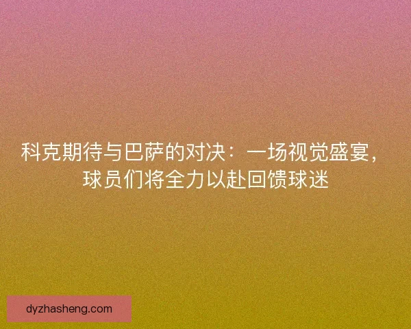 科克期待与巴萨的对决:一场视觉盛宴,球员们将全力以赴回馈球迷 科克期待与巴萨的对决:一场视觉盛宴,球员们将全力以赴回馈球迷