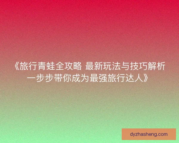 《旅行青蛙全攻略 最新玩法与技巧解析 一步步带你成为最强旅行达人》
