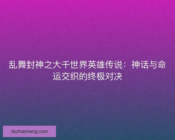 乱舞封神之大千世界英雄传说：神话与命运交织的终极对决