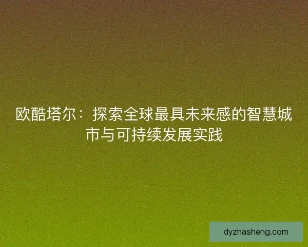 欧酷塔尔:探索全球最具未来感的智慧城市与可持续发展实践 欧酷塔尔:探索全球最具未来感的智慧城市与可持续发展实践