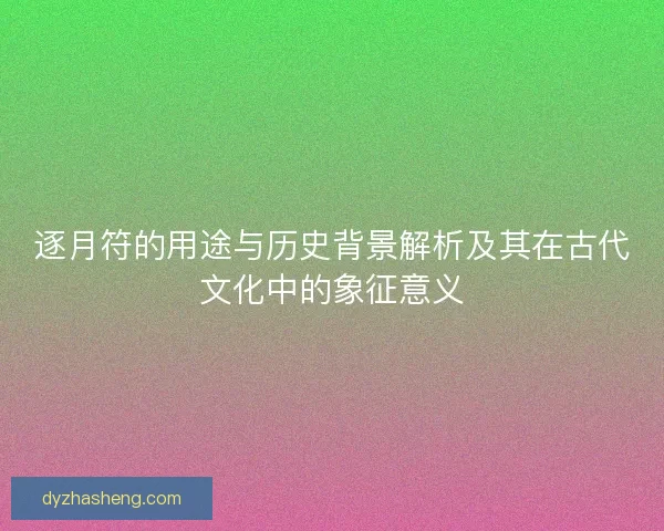 逐月符的用途与历史背景解析及其在古代文化中的象征意义 逐月符的用途与历史背景解析及其在古代文化中的象征意义