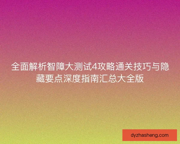 全面解析智障大测试4攻略通关技巧与隐藏要点深度指南汇总大全版