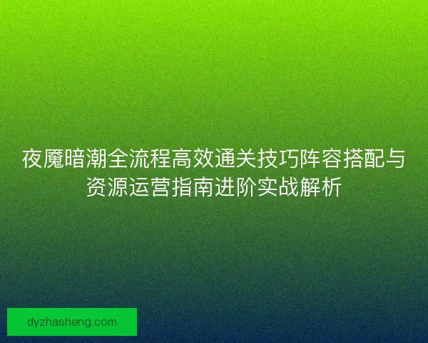 夜魇暗潮全流程高效通关技巧阵容搭配与资源运营指南进阶实战解析