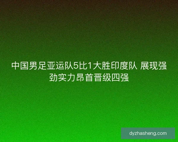 中国男足亚运队5比1大胜印度队 展现强劲实力昂首晋级四强 中国男足亚运队5比1大胜印度队 展现强劲实力昂首晋级四强