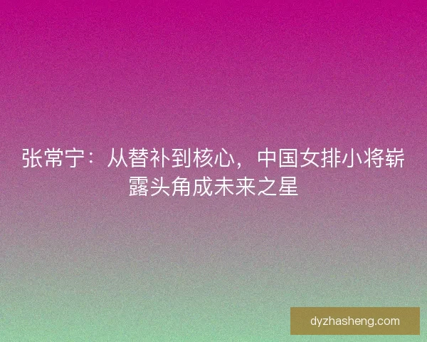 张常宁:从替补到核心,中国女排小将崭露头角成未来之星 张常宁:从替补到核心,中国女排小将崭露头角成未来之星