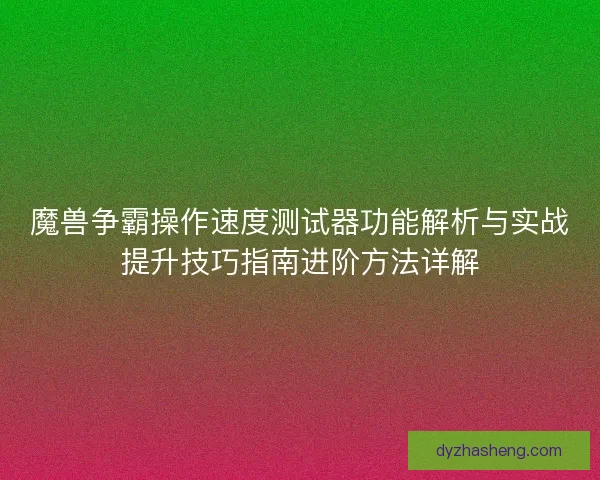 魔兽争霸操作速度测试器功能解析与实战提升技巧指南进阶方法详解