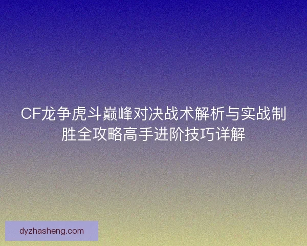 CF龙争虎斗巅峰对决战术解析与实战制胜全攻略高手进阶技巧详解 CF龙争虎斗巅峰对决战术解析与实战制胜全攻略高手进阶技巧详解