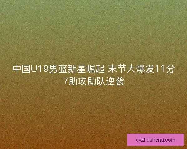 中国U19男篮新星崛起 末节大爆发11分7助攻助队逆袭
