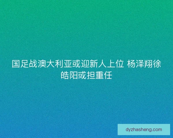 国足战澳大利亚或迎新人上位 杨泽翔徐皓阳或担重任