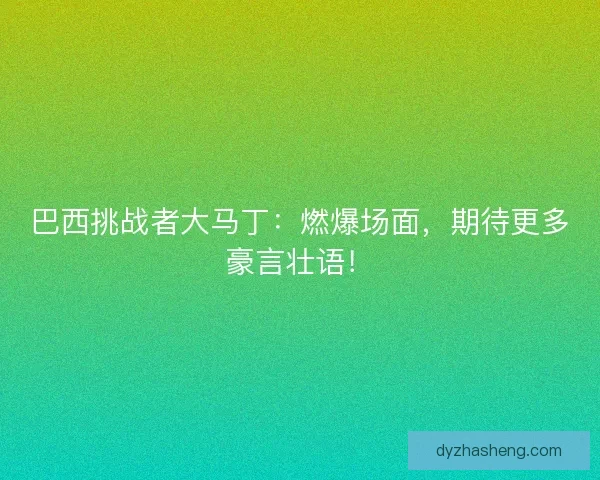 巴西挑战者大马丁：燃爆场面，期待更多豪言壮语！