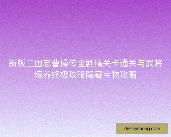 新版三国志曹操传全剧情关卡通关与武将培养终极攻略隐藏宝物攻略