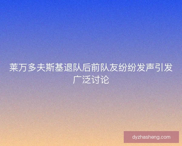 莱万多夫斯基退队后前队友纷纷发声引发广泛讨论