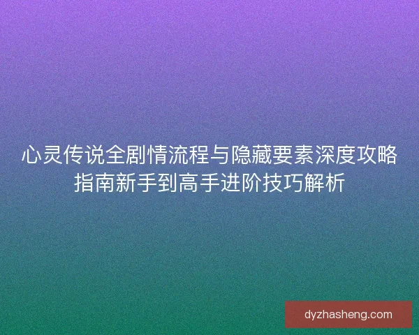 心灵传说全剧情流程与隐藏要素深度攻略指南新手到高手进阶技巧解析