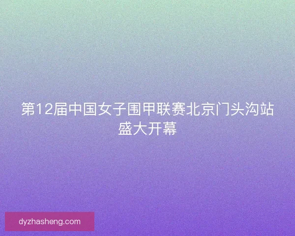 第12届中国女子围甲联赛北京门头沟站盛大开幕