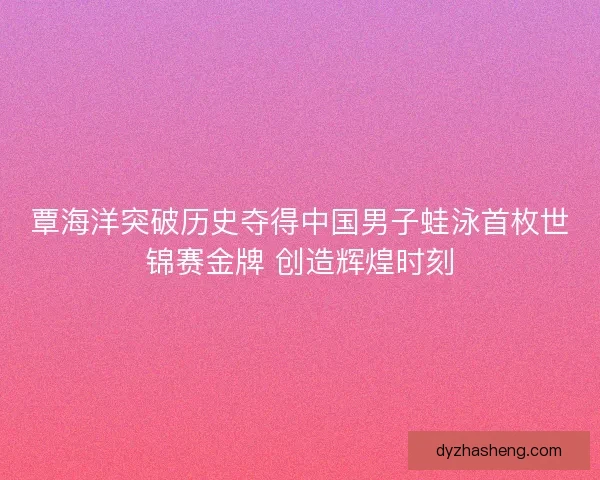 覃海洋突破历史夺得中国男子蛙泳首枚世锦赛金牌 创造辉煌时刻 覃海洋突破历史夺得中国男子蛙泳首枚世锦赛金牌 创造辉煌时刻