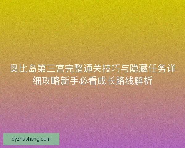 奥比岛第三宫完整通关技巧与隐藏任务详细攻略新手必看成长路线解析