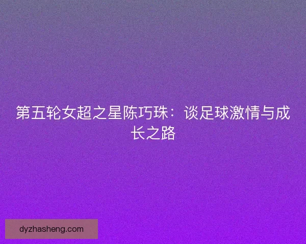 第五轮女超之星陈巧珠:谈足球激情与成长之路 第五轮女超之星陈巧珠:谈足球激情与成长之路