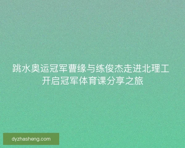 跳水奥运冠军曹缘与练俊杰走进北理工 开启冠军体育课分享之旅 跳水奥运冠军曹缘与练俊杰走进北理工 开启冠军体育课分享之旅