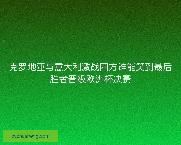 克罗地亚与意大利激战四方谁能笑到最后胜者晋级欧洲杯决赛 克罗地亚与意大利激战四方谁能笑到最后胜者晋级欧洲杯决赛