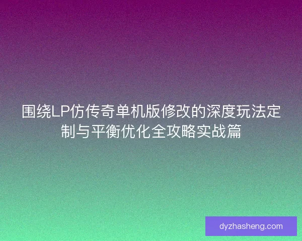 围绕LP仿传奇单机版修改的深度玩法定制与平衡优化全攻略实战篇 围绕LP仿传奇单机版修改的深度玩法定制与平衡优化全攻略实战篇