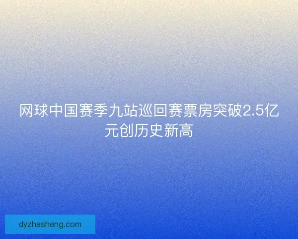 网球中国赛季九站巡回赛票房突破2.5亿元创历史新高 网球中国赛季九站巡回赛票房突破2.5亿元创历史新高