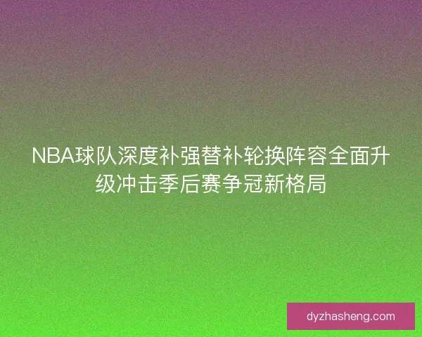 NBA球队深度补强替补轮换阵容全面升级冲击季后赛争冠新格局 NBA球队深度补强替补轮换阵容全面升级冲击季后赛争冠新格局