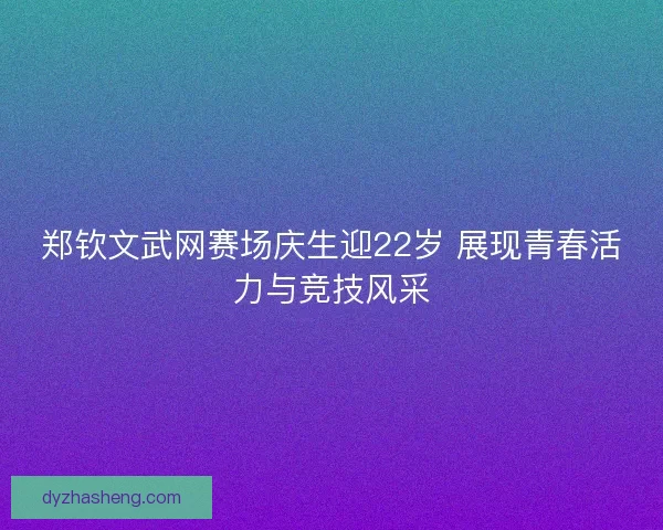 郑钦文武网赛场庆生迎22岁 展现青春活力与竞技风采 郑钦文武网赛场庆生迎22岁 展现青春活力与竞技风采