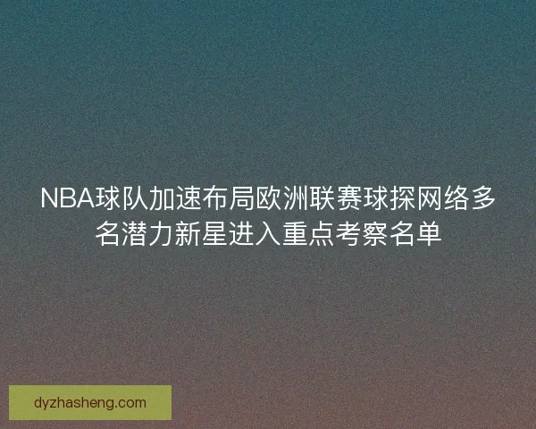 NBA球队加速布局欧洲联赛球探网络多名潜力新星进入重点考察名单 NBA球队加速布局欧洲联赛球探网络多名潜力新星进入重点考察名单