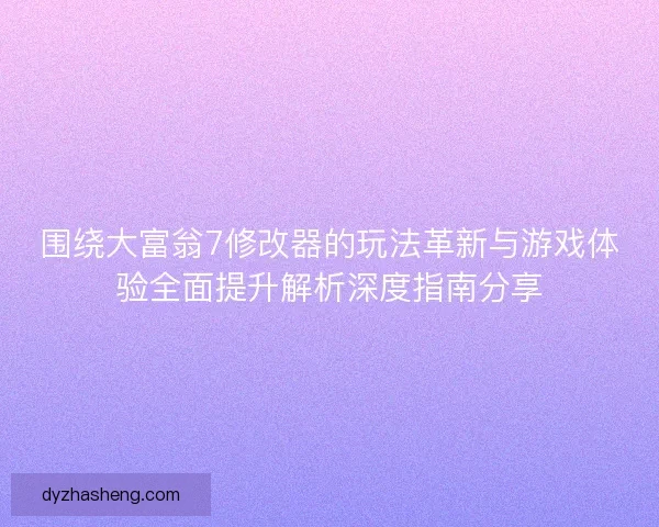 围绕大富翁7修改器的玩法革新与游戏体验全面提升解析深度指南分享 围绕大富翁7修改器的玩法革新与游戏体验全面提升解析深度指南分享