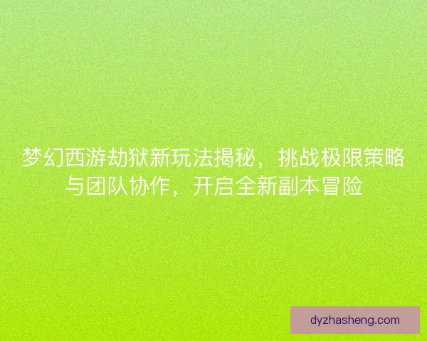 梦幻西游劫狱新玩法揭秘,挑战极限策略与团队协作,开启全新副本冒险 梦幻西游劫狱新玩法揭秘,挑战极限策略与团队协作,开启全新副本冒险