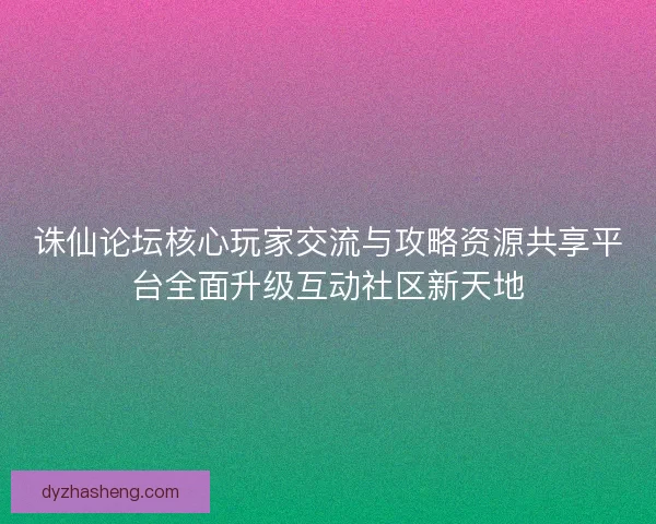 诛仙论坛核心玩家交流与攻略资源共享平台全面升级互动社区新天地 诛仙论坛核心玩家交流与攻略资源共享平台全面升级互动社区新天地