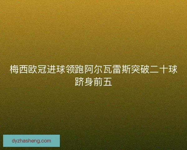 梅西欧冠进球领跑阿尔瓦雷斯突破二十球跻身前五
